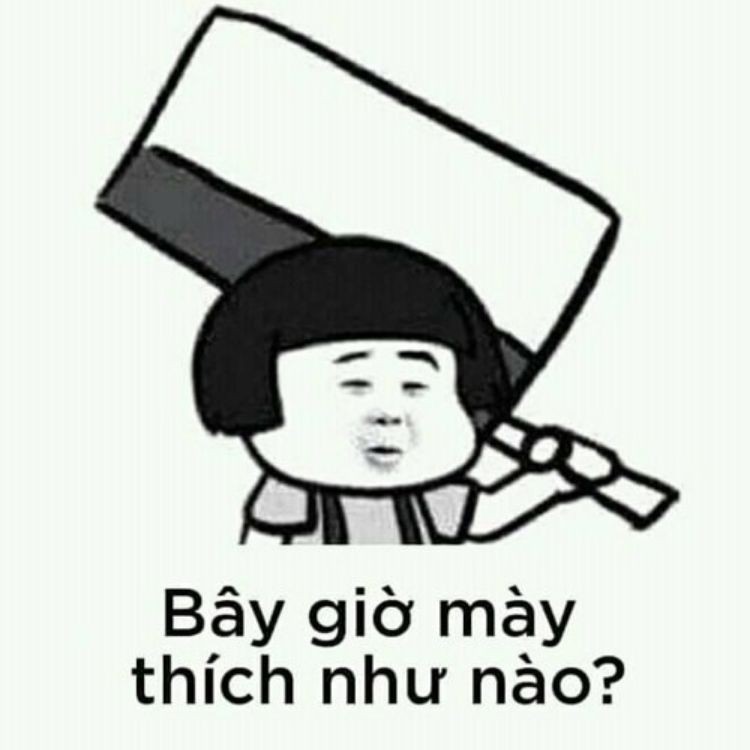 Bây giờ mày thích như nào?